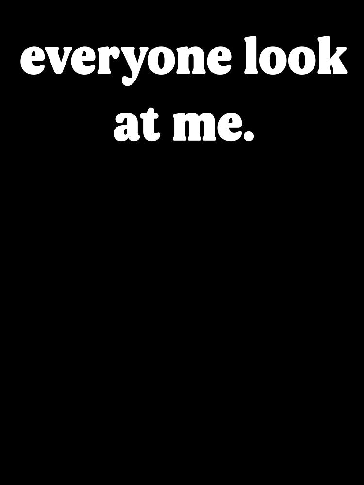 Everyone Look at Me – Funny Ironic Minimalist Text Design by Donsean22