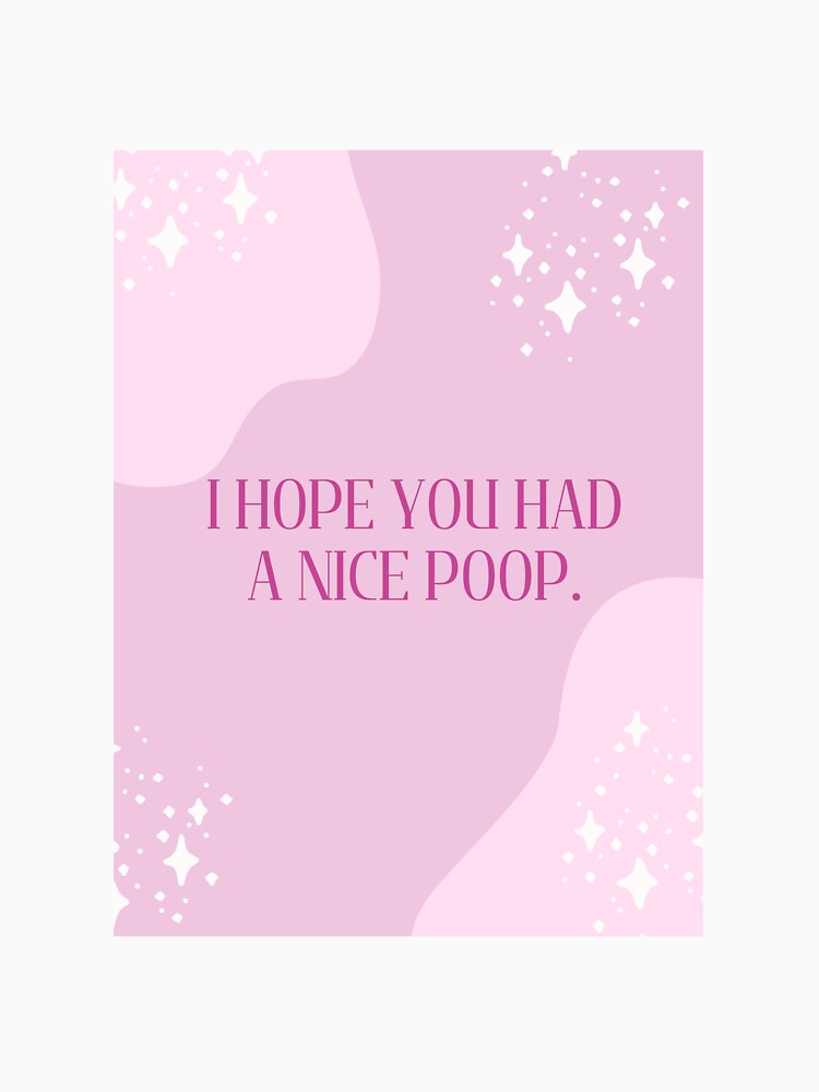 "I HOPE YOU HAD A NICE POOP." by loveandmeatloaf