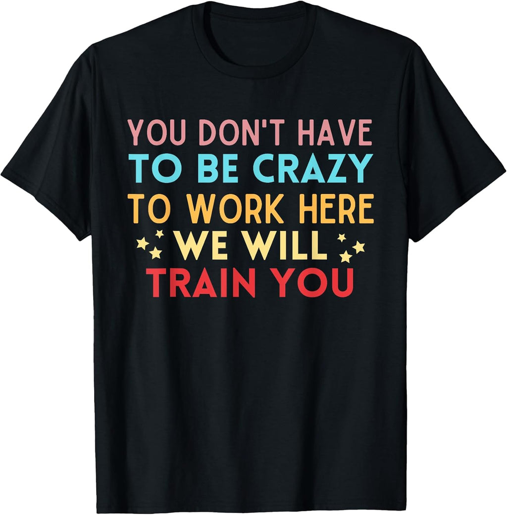 You Don't Have To Be Crazy To Work Here We Will Train You T-Shirt