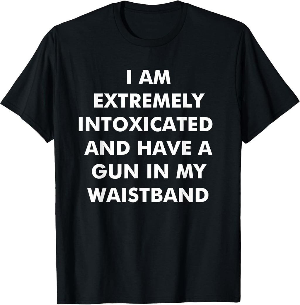 I Am Extremely Intoxicated and Have A Gun in My Waistband T-Shirt