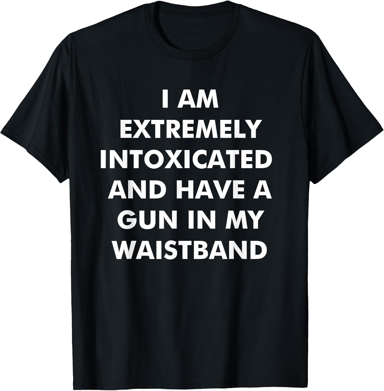 I Am Extremely Intoxicated and Have A Gun in My Waistband T-Shirt