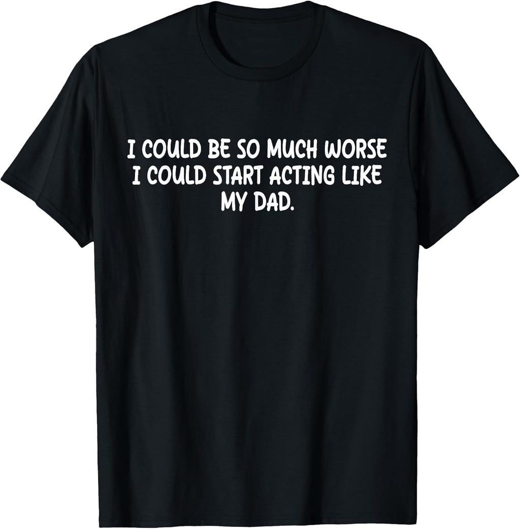 I Could Be So Much Worse I Could Start Acting Like My Dad T-Shirt