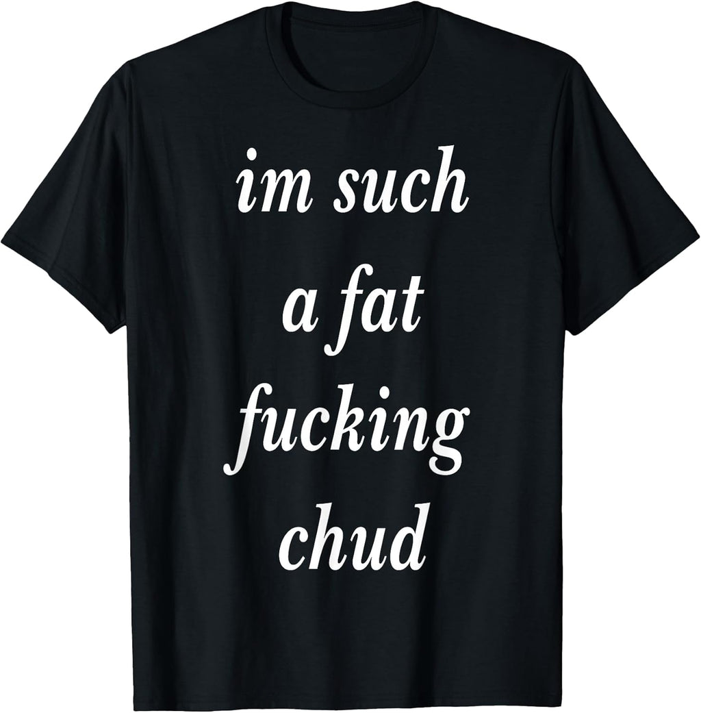 Im Such a Fat Fucking chud Quote self deprecating T-Shirt