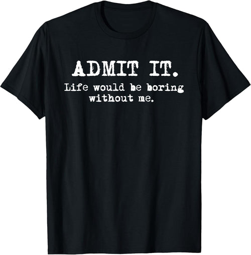 Admit It Life Would Be Boring Without Me Funny Witty Humor T-Shirt