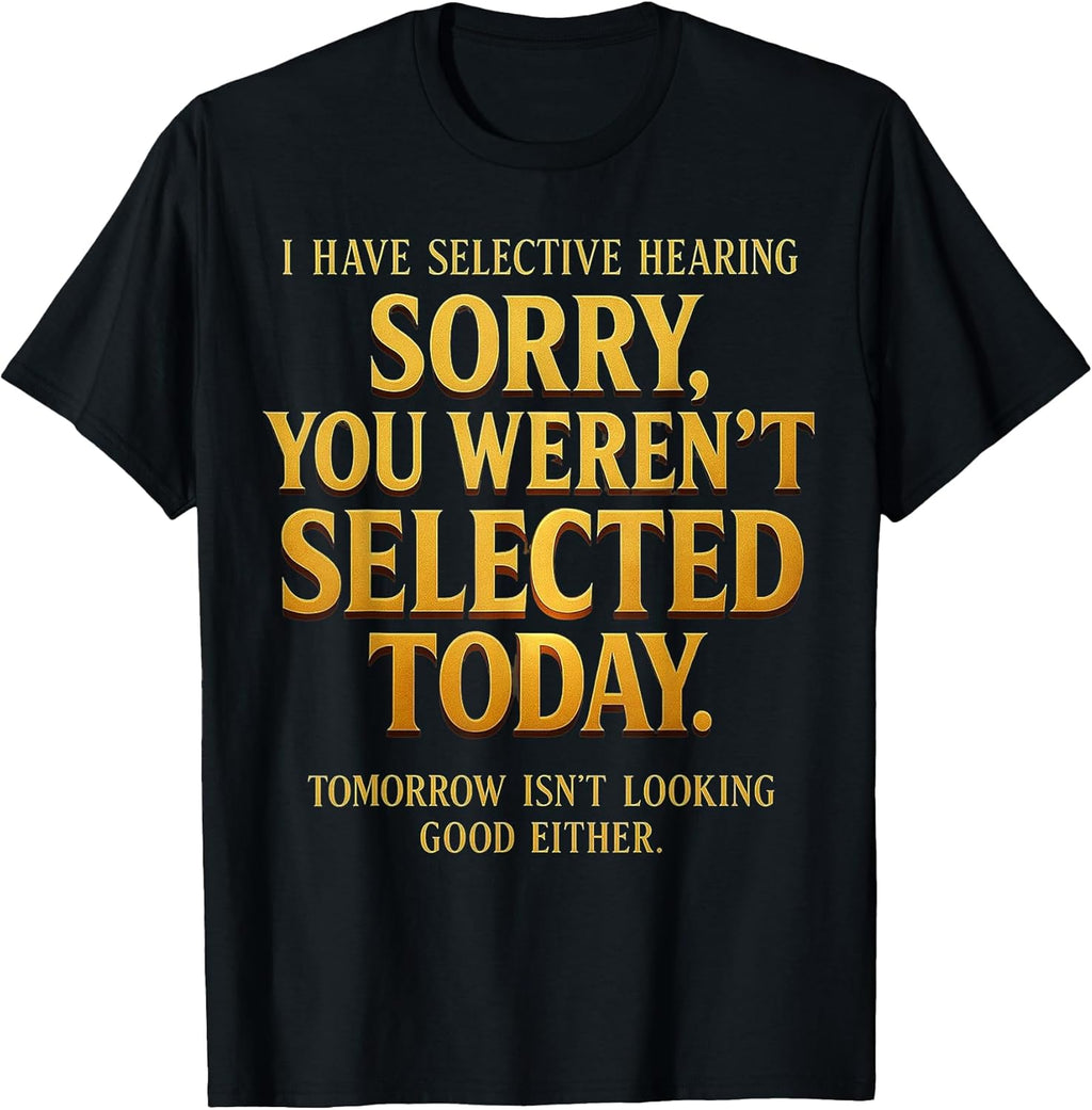I Have Selective Hearing Sorry You Weren't Selected Funny T-Shirt