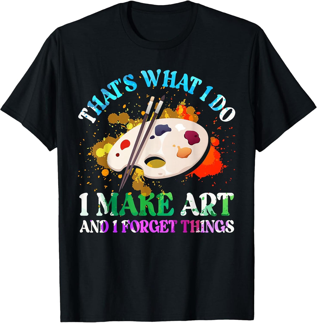 That's What I Do I Make Art and I Forget Things Art Painting T-Shirt