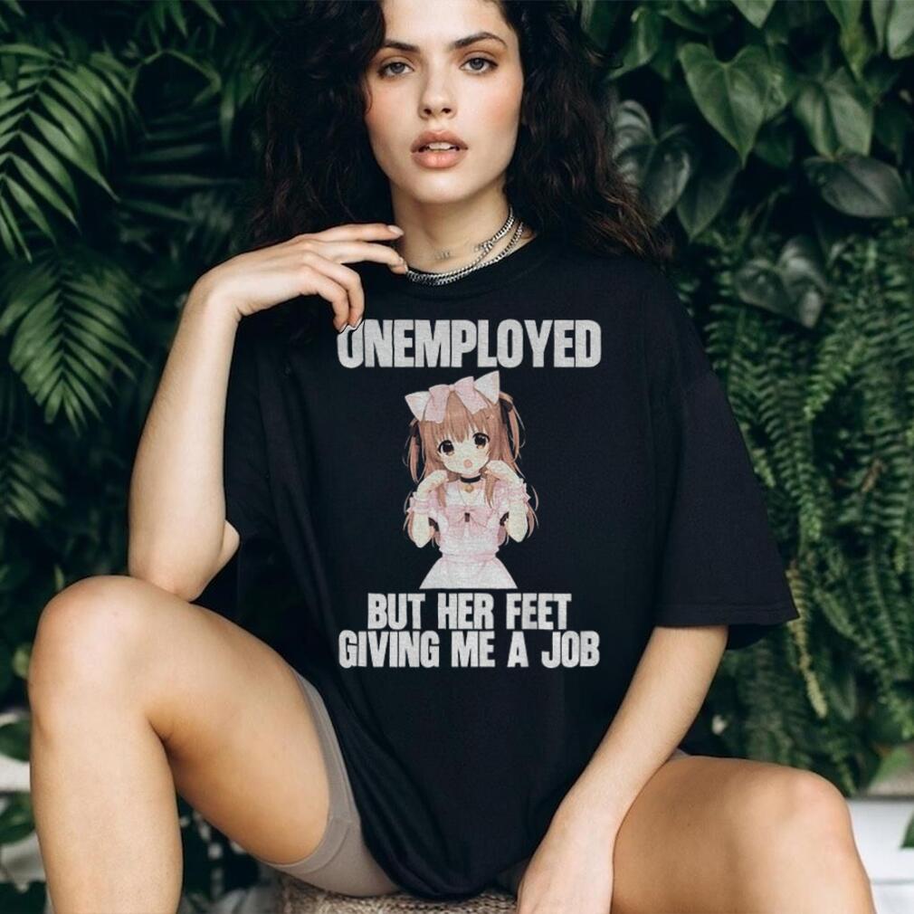 Anime Girl Unemployed But Her Feet Giving Me A Job Funny Otaku Meme Shirt