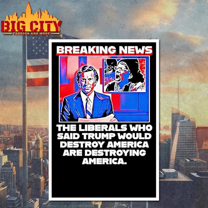 Breaking News The Liberals Who Said Trump Would Destroy America Are Destroying America Shirt