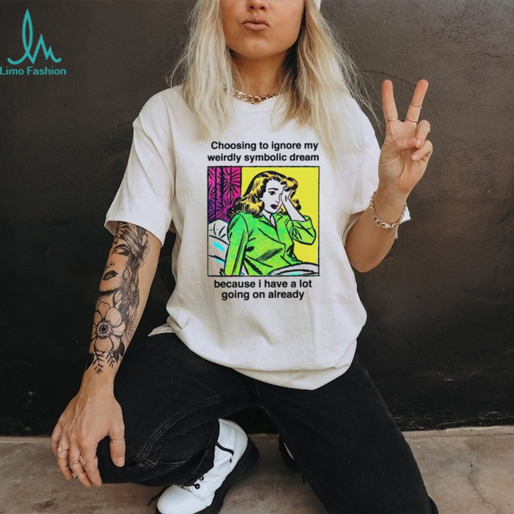 Choosing To Ignore My Weirdly Symbolic Dream Because I Have A Lot Going On Already shirt