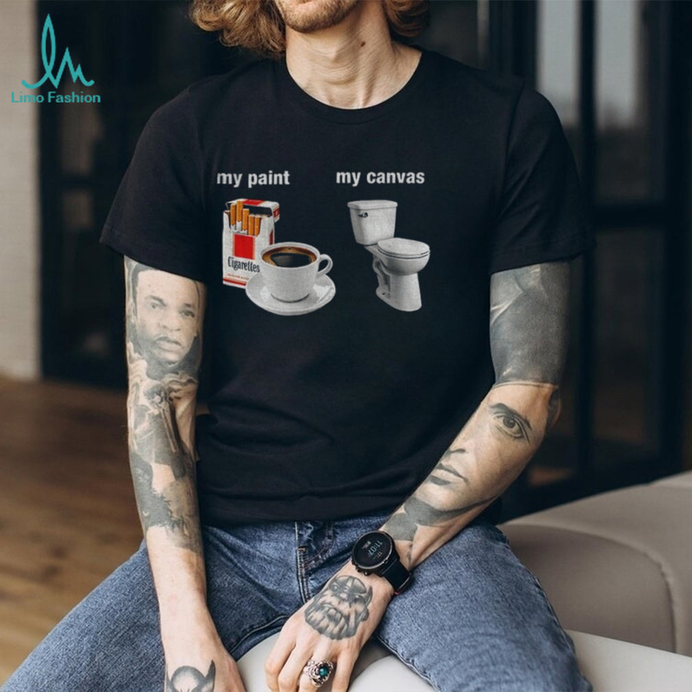 Cigarettes Coffee Toilet Porcelain Stool My Paint My Canvas Funny Humor Shirt