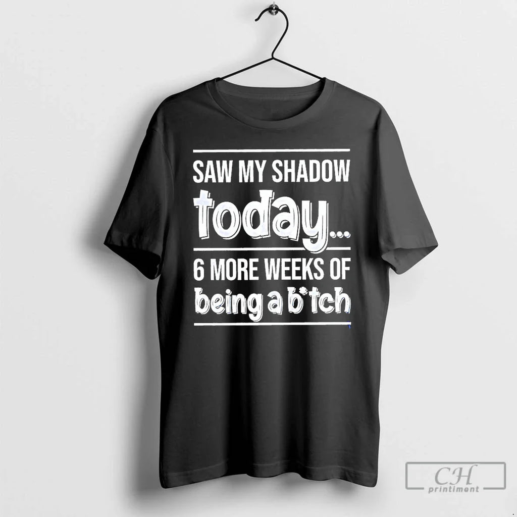 Classic Saw My Shadow Today 6 More Weeks Of Being A Bitch T Shirts Sweater