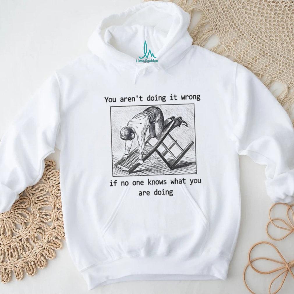 Man kneeling on wooden ladder you aren’t doing it wrong if no one knows shirt