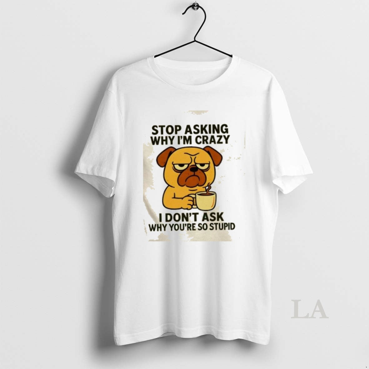 Original Dog Stop Asking Why Im Crazy I Dont Ask Why Youre So Stupid