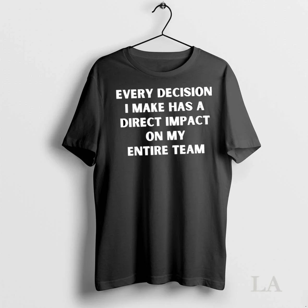 Original Every Decision I Make Has A Direct Impact On My Entire Team