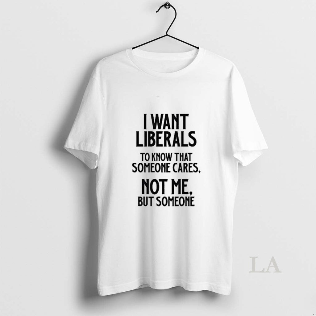 Original I Want Liberals To Know That Someone Cares Not Me But Someone