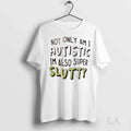 Original Not Only Am I Autistic Im Also Super Slutty Ladies