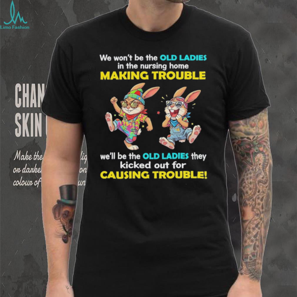 Rabbits we wo’t be the old ladies in the nursing home making trouble we’ll be the old ladies they kicked out for causing trouble shirt