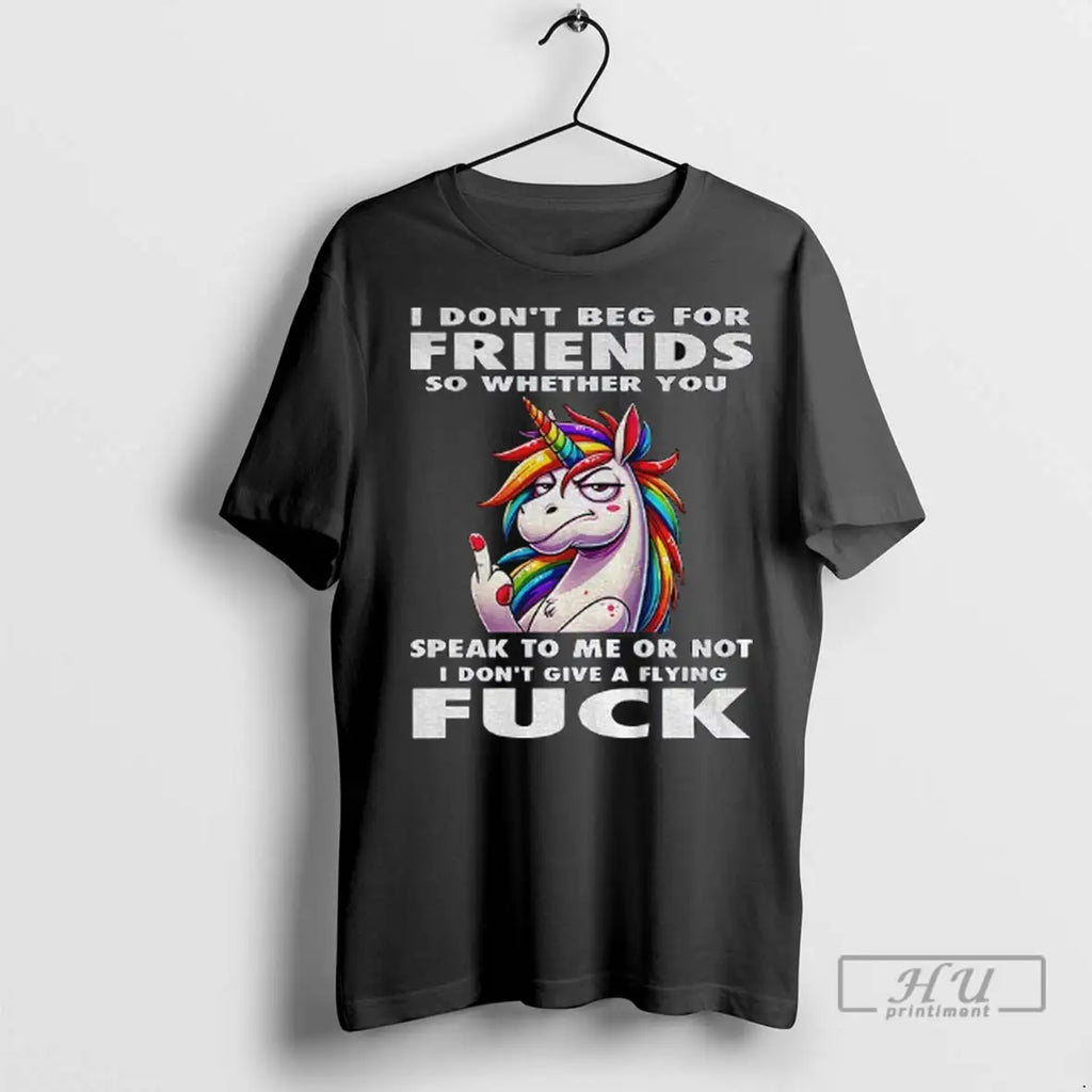 Trending Unicorn I Dont Beg For Friends So Whether You Speak To Me Or Not