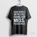 Trending Dear World Were Still Fixing Our Mess Please Hold T Shirt Sweater