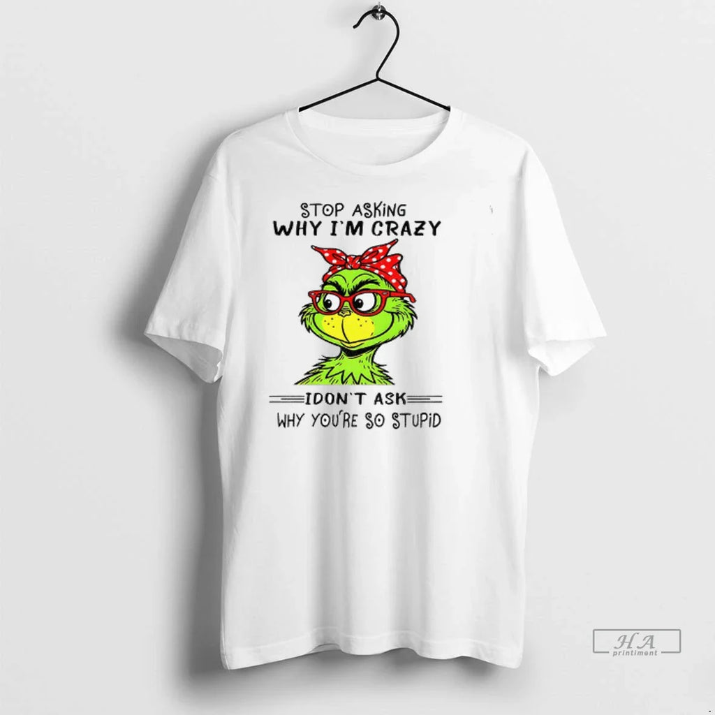 Trendy Grinch Stop Asking Why Im Crazy I Dont Ask Why Youre So Stupid Christmas
