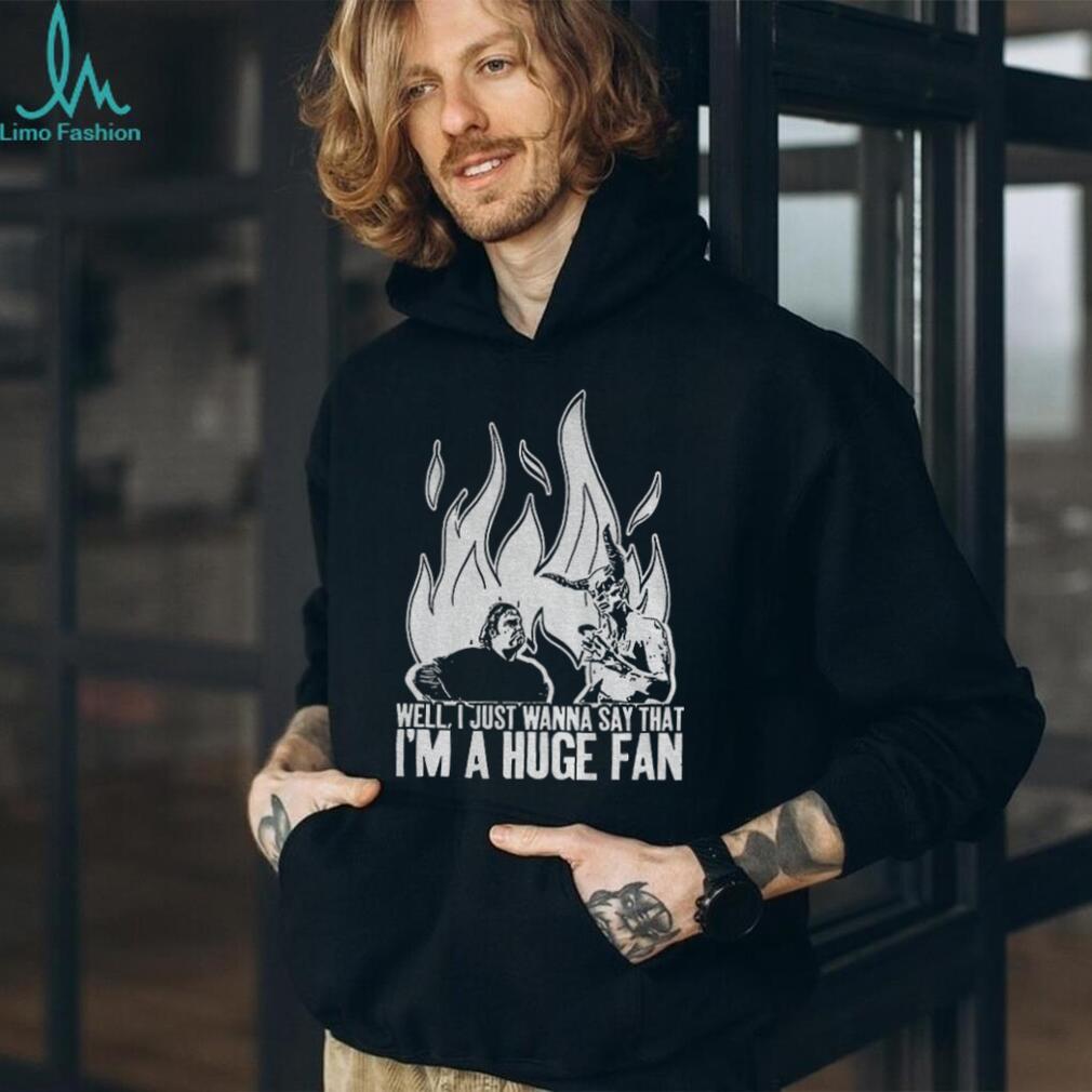 Well I just wanna say that I’m a huge fan shirt