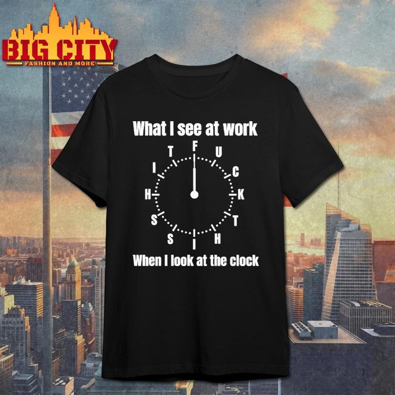 What I See At Work When I Look At The Clock Funny Office Shirt