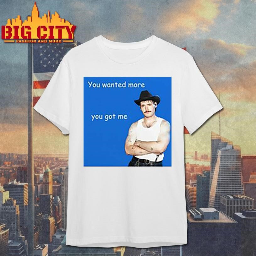 You Wanted More You Got Me Shirt