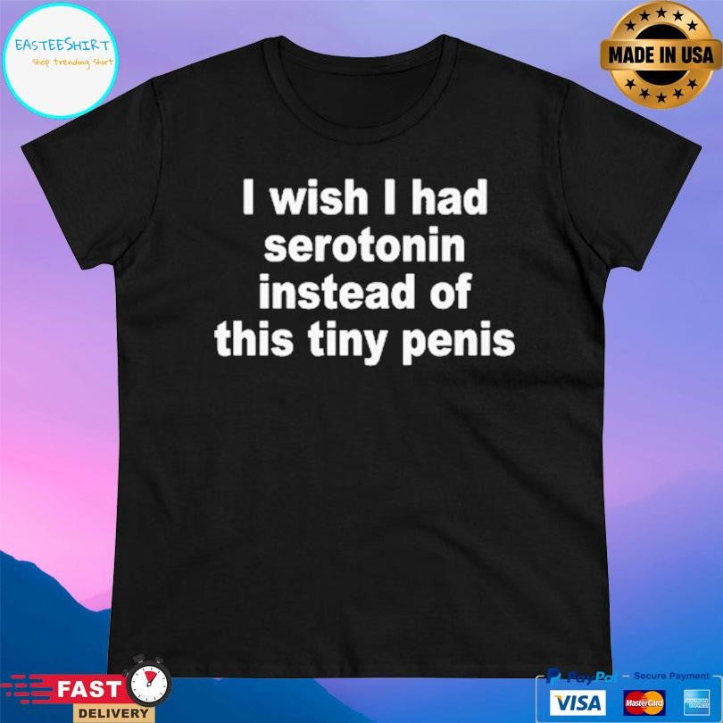 I Wish I Had Serotonin Instead Of This Tiny Penis Shirt