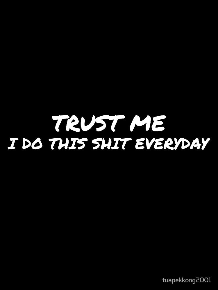 Trust Me, I do this shit everyday by tuapekkong2001