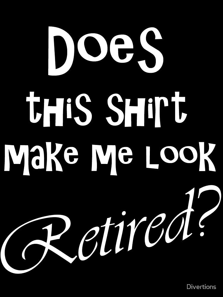 DOES THIS SHIRT MAKE ME LOOK RETIRED? by Divertions
