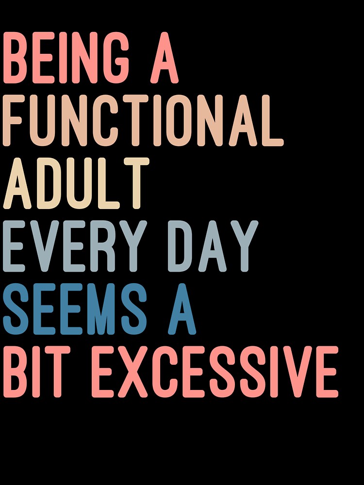 Being a Functional Adult Every Day Seems a Bit Excessive by Nizar Designs