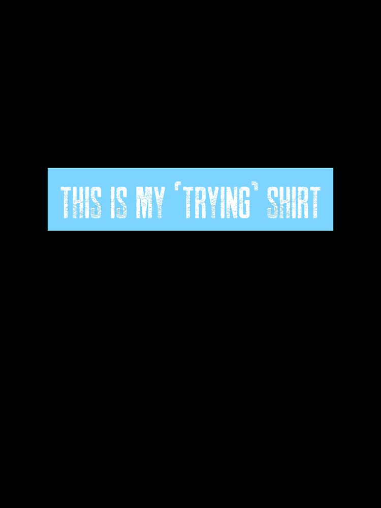 This is my "trying" shirt by LieveseyDievesey