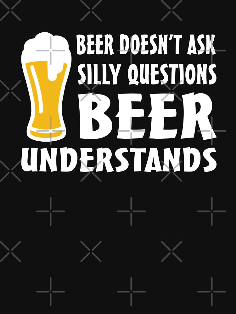 Beer doesn't ask silly questions beer understands by goodtogotees