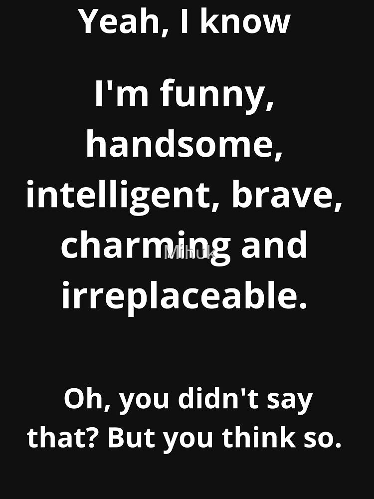 Yes, I know I'm funny, handsome, intelligent, brave, charming, and irreplaceable. Oh, you didn't say that? But you think so. Funny by Mihuk