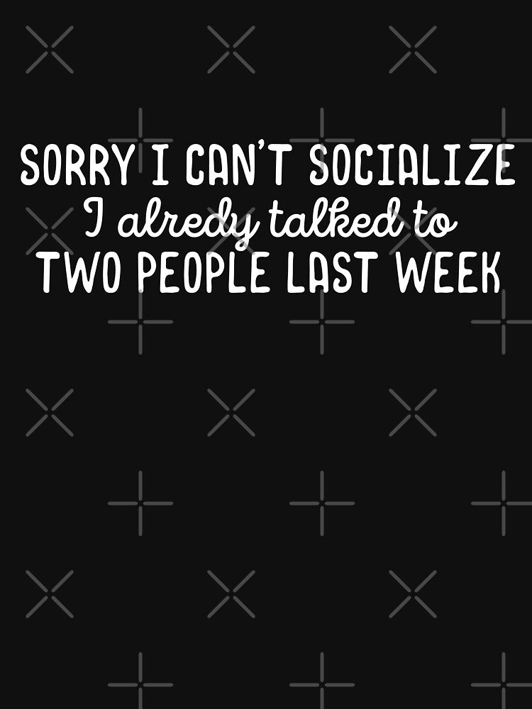 Sorry I cant socialize I already talked to two people last week by 23mangoes