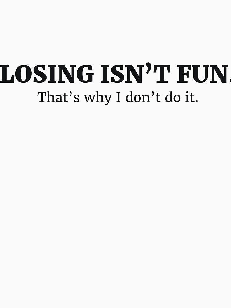 LOSING ISN’T FUN. That’s why I don’t do it. by RedYolk