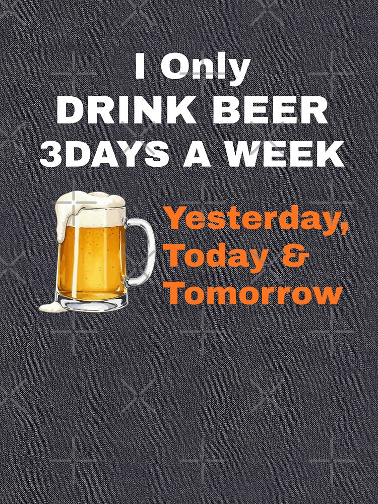 I Only Drink Beer 3 Days a Week – Yesterday, Today & Tomorrow by boohenterprise