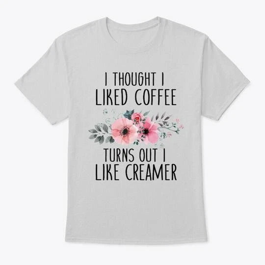 I Liked Coffee Turns Out Like Creamer T-Shirt Made in the USA Size S to 5XL