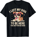 I Left My Dog to Be Here This Better Be Good Funny Dog Quote Women Men T-Shirt