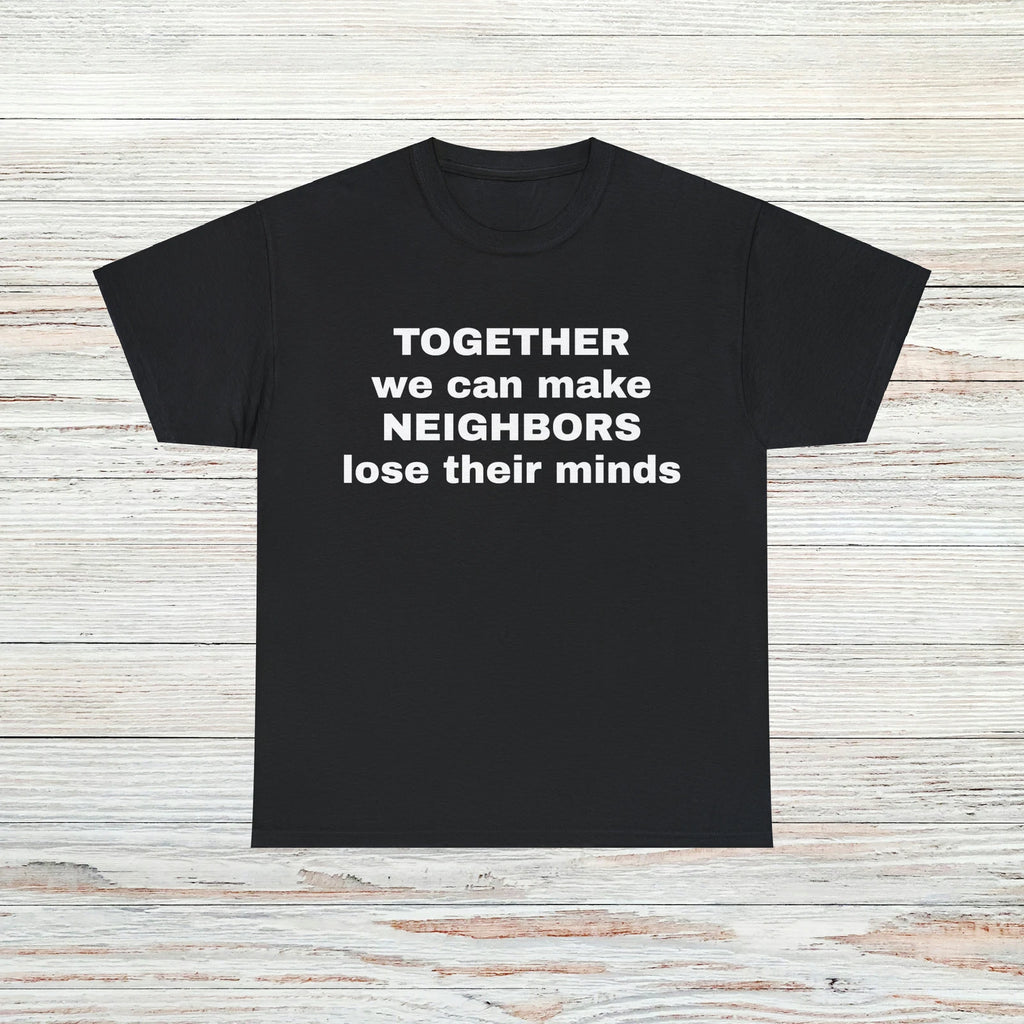 Make Neighbors Lose Their Minds T-Shirt Unisex Male or Female Funny Gift Meme