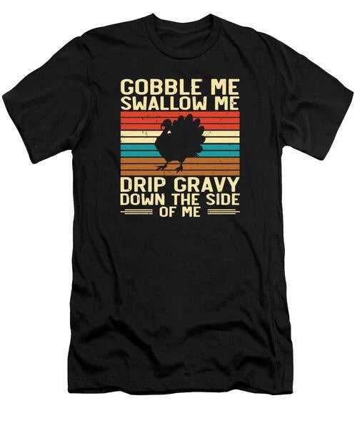 Gobble Swallow Me Drip Gravy Thanksgiving Turkey #11 T-Shirt S to 3XL