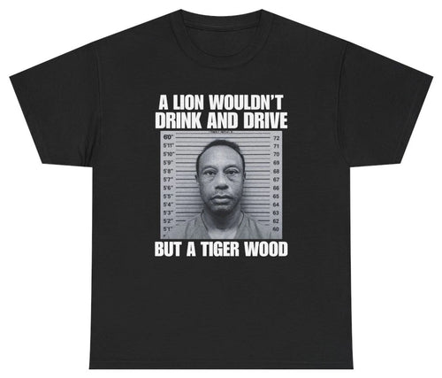 A Lion Wouldn't Drink And Drive But A Tiger Wood Tee T Shirt Tee