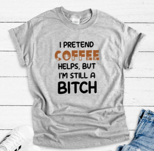 I Pretend Coffee Helps, But I'm Still a B*tch, Gray Unisex Short Sleeve T-shirt