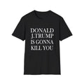 Donald J.Trump Is Gonna Kill You Shirt, Trump Gifts, Political Protest Shirt