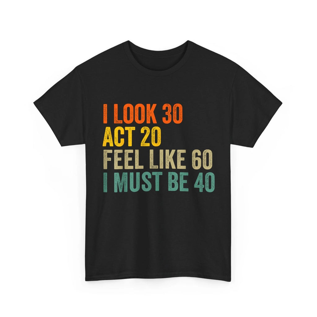 I Look 30 Act 20 Feel Like 60 I Must Be 40 T-Shirt