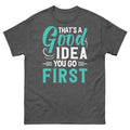 That’s a Good Idea You Go First Sarcastic Novelty Unisex Classic Tee