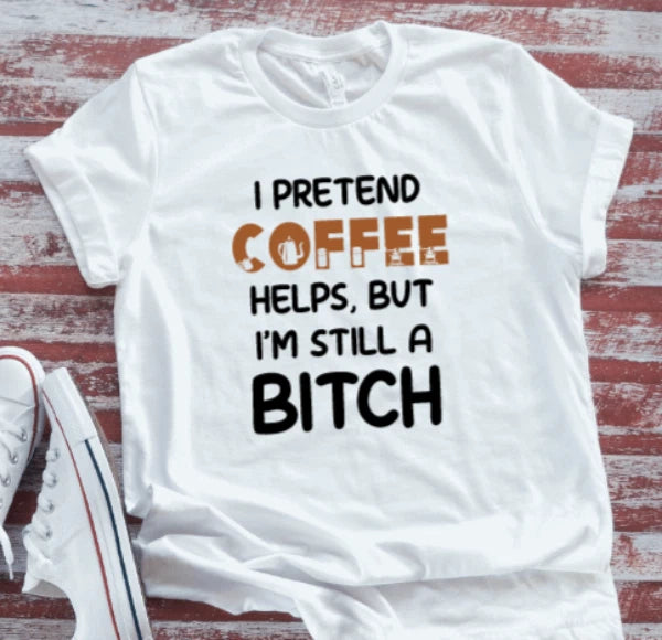 I Pretend Coffee Helps But I'm Still a B*tch,  White Unisex Short Sleeve T-shirt