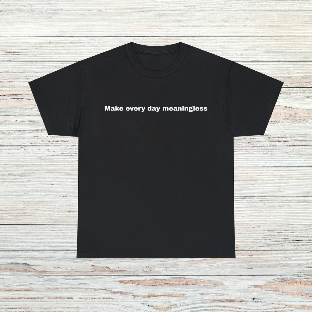 Make every day meaningless T-Shirt Unisex Male or Female Funny Gift Meme