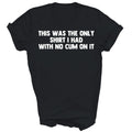 This Was The Only Shirt I Had With No Cum On It Unisex Shirt Gift