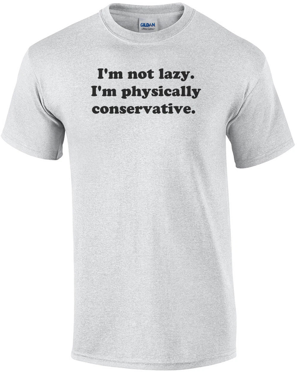 I'm not lazy. I'm physically conservative.  Shirt